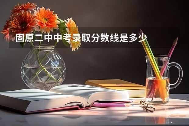 固原二中中考录取分数线是多少