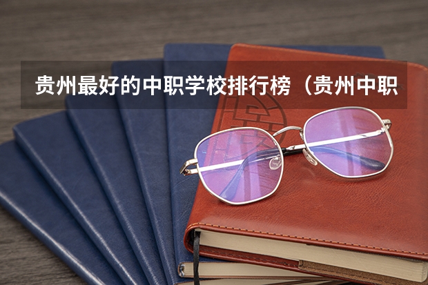 贵州最好的中职学校排行榜（贵州中职院校排名前十名学校）