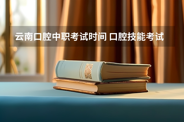 云南口腔中职考试时间 口腔技能考试时间