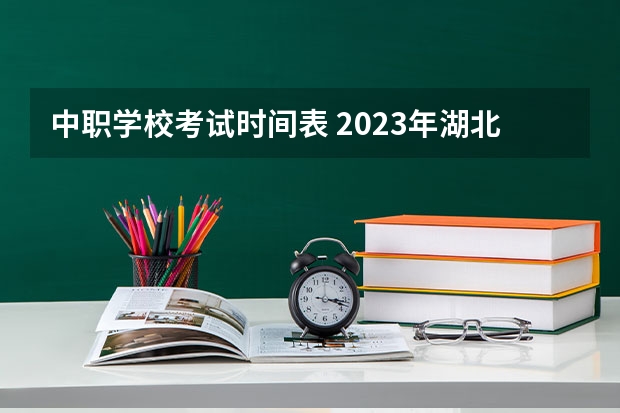 中职学校考试时间表 2023年湖北技能高考考试时间