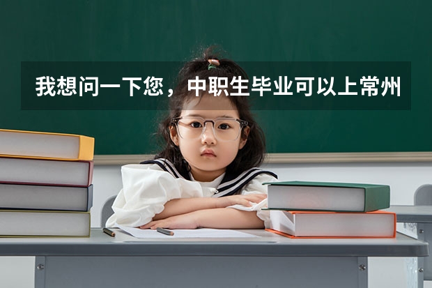 我想问一下您,中职生毕业可以上常州的什么大专?三年制的那种,(自考或者是成考除外)。谢谢