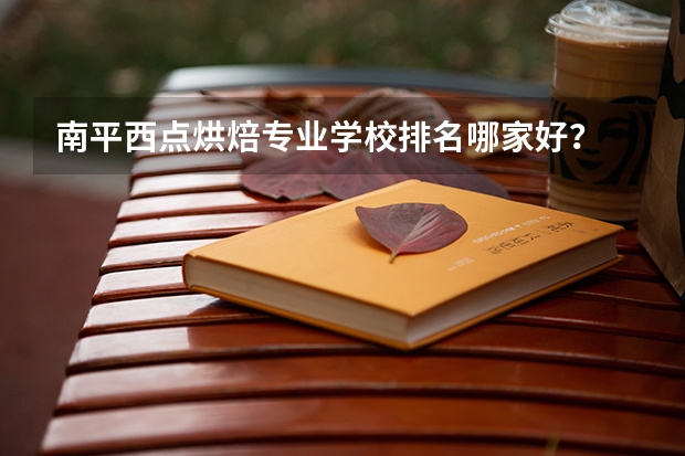 南平西点烘焙专业学校排名哪家好？ 泉州西点烘焙专业学校排名哪家好？