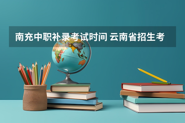 南充中职补录考试时间 云南省招生考试院中职征集补报志愿工作的通知