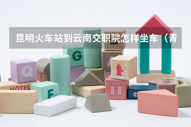 昆明火车站到云南交职院怎样坐车(青岛工程职业学院分数线?)