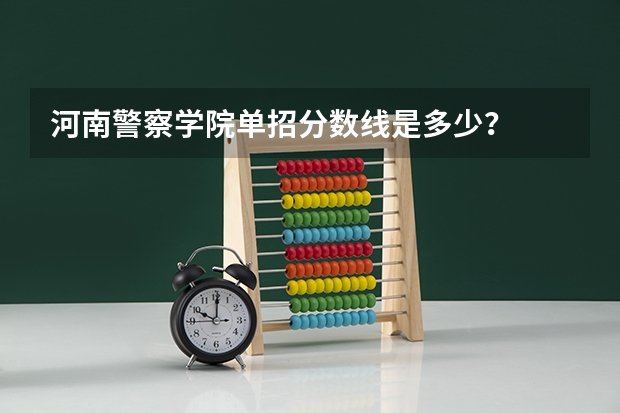 河南警察学院单招分数线是多少？