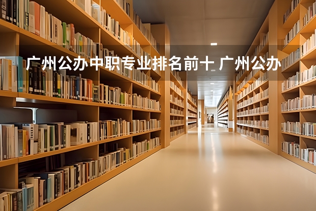 广州公办中职专业排名前十 广州公办技校排名前十