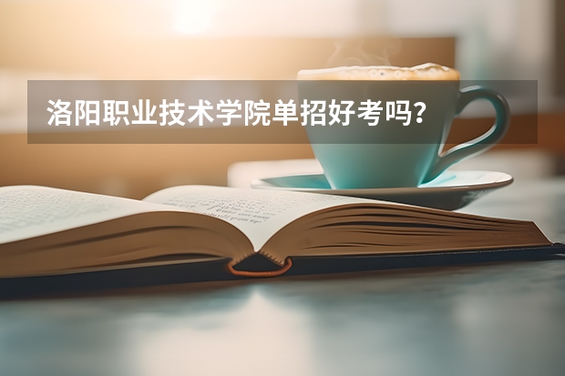 洛阳职业技术学院单招好考吗？