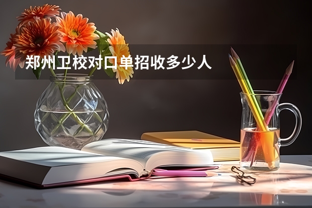 郑州卫校对口单招收多少人