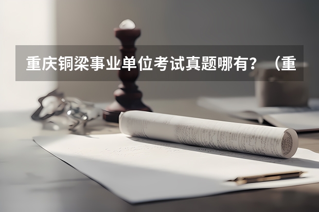 重庆铜梁事业单位考试真题哪有?(重庆铜梁事业单位招聘考试试题在哪查看?)