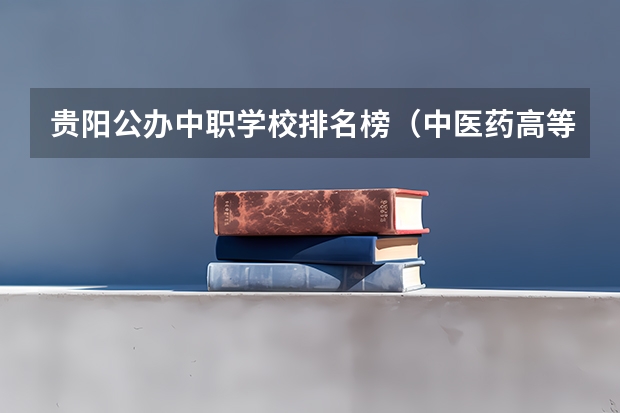 贵阳公办中职学校排名榜（中医药高等专科学校排名）