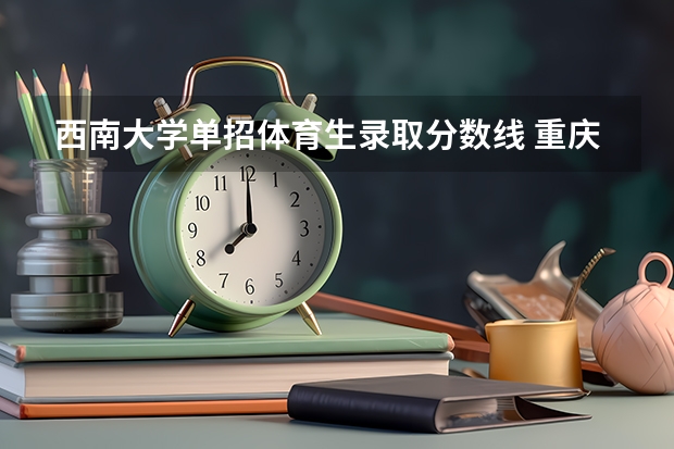 西南大学单招体育生录取分数线 重庆大学分数线