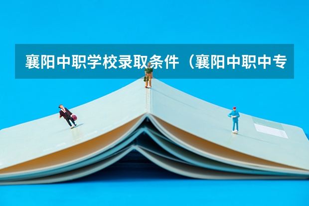 襄阳中职学校录取条件（襄阳中职中专学校排名）