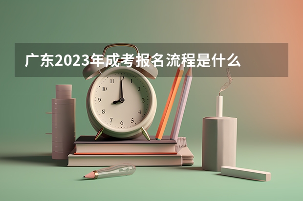 广东2023年成考报名流程是什么 报考条件有哪些?