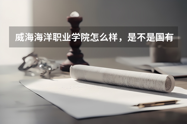 威海海洋职业学院怎么样，是不是国有公办院校，宿舍怎么样，我准备要单招这个学校好考吗？