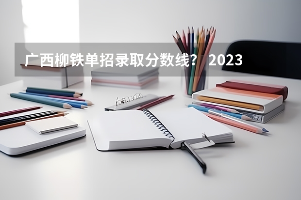 广西柳铁单招录取分数线？ 2023年广西单招各学校分数线