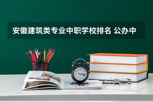 安徽建筑类专业中职学校排名 公办中职学校排名