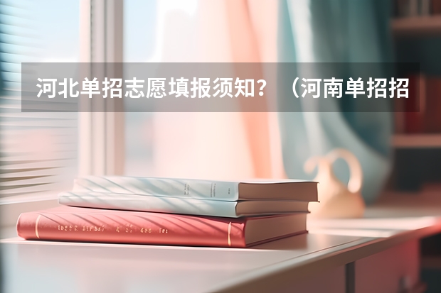 河北单招志愿填报须知?(河南单招招生简章在哪看)