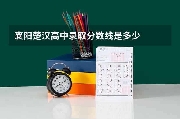 襄阳楚汉高中录取分数线是多少