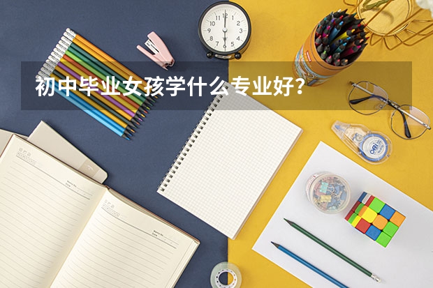 初中毕业女孩学什么专业好?