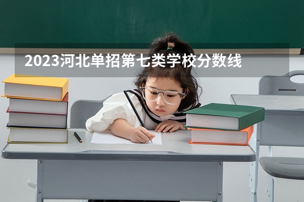 2023河北单招第七类学校分数线 2023河北单招七类公办学校分数线