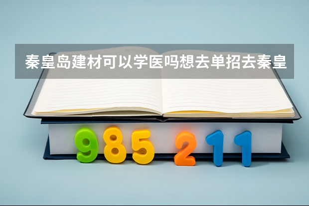 秦皇岛建材可以学医吗想去单招去秦皇岛建材,可不可以学医啊??有医科专业吗。