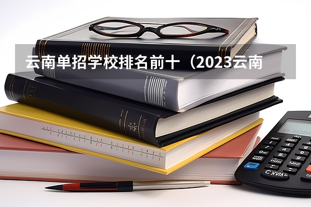 云南单招学校排名前十（2023云南单招学校排名）