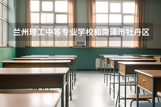 兰州理工中等专业学校和菏泽市牡丹区职业中等专业学校哪个好