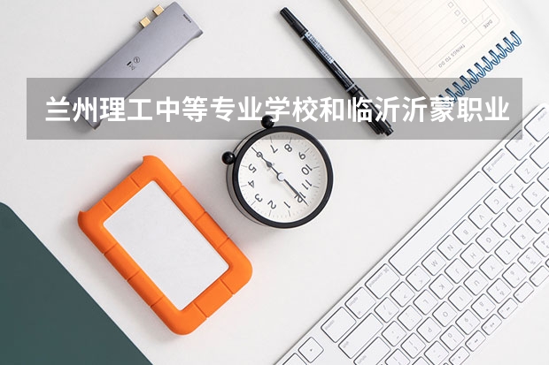 兰州理工中等专业学校和临沂沂蒙职业中等专业学校哪个好