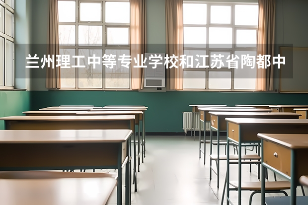 兰州理工中等专业学校和江苏省陶都中等专业学校哪个好