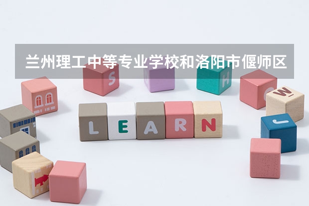 兰州理工中等专业学校和洛阳市偃师区职业教育中心哪个好