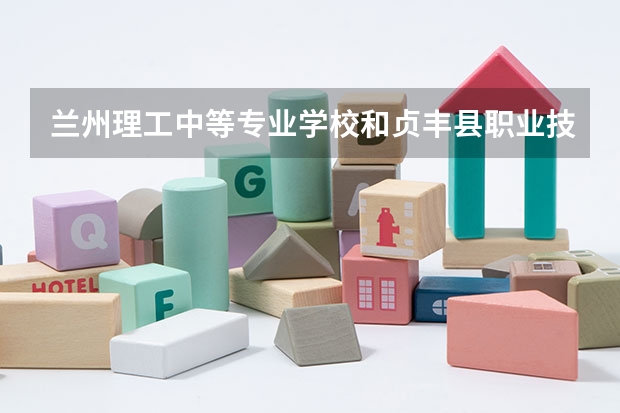兰州理工中等专业学校和贞丰县职业技术学校哪个好