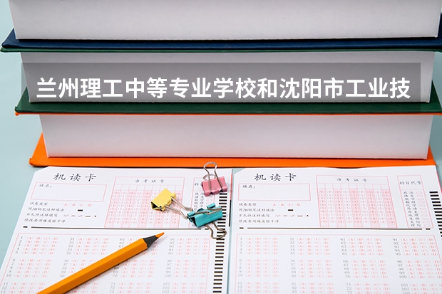 兰州理工中等专业学校和沈阳市工业技术学校哪个好