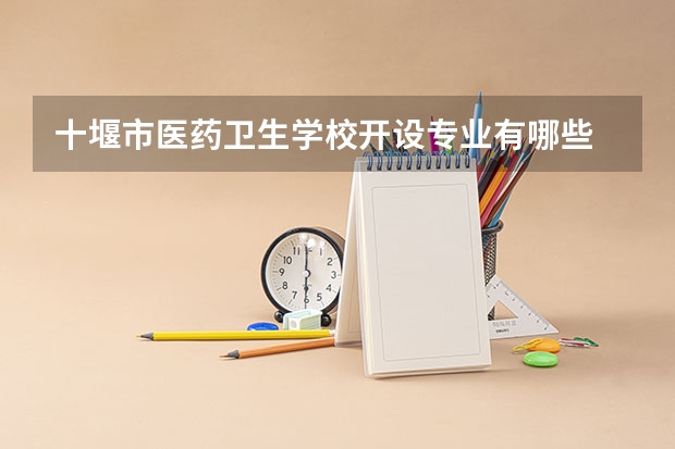 十堰市医药卫生学校开设专业有哪些 面向哪些职业就业