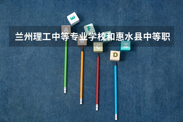 兰州理工中等专业学校和惠水县中等职业学校哪个好