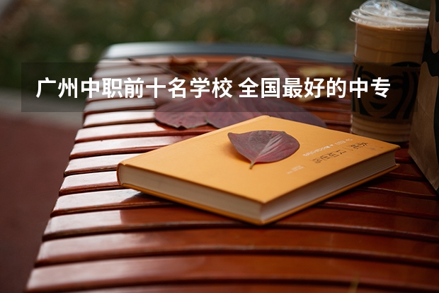 广州中职前十名学校 全国最好的中专学校排名