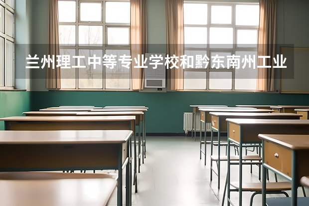 兰州理工中等专业学校和黔东南州工业学校哪个好