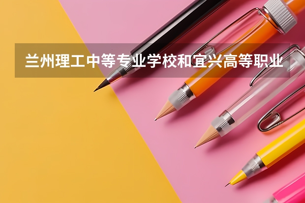 兰州理工中等专业学校和宜兴高等职业技术学校哪个好