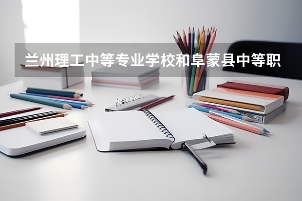 兰州理工中等专业学校和阜蒙县中等职业技术专业学校哪个好