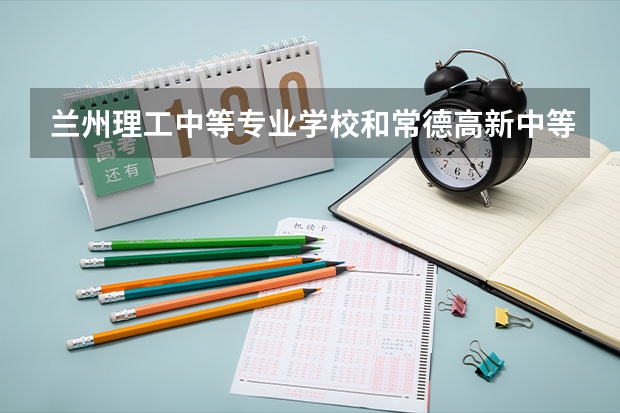 兰州理工中等专业学校和常德高新中等职业技术学校哪个好