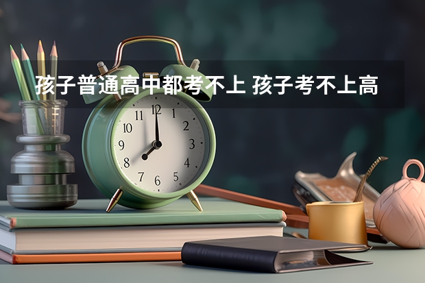 孩子普通高中都考不上 孩子考不上高中怎么办