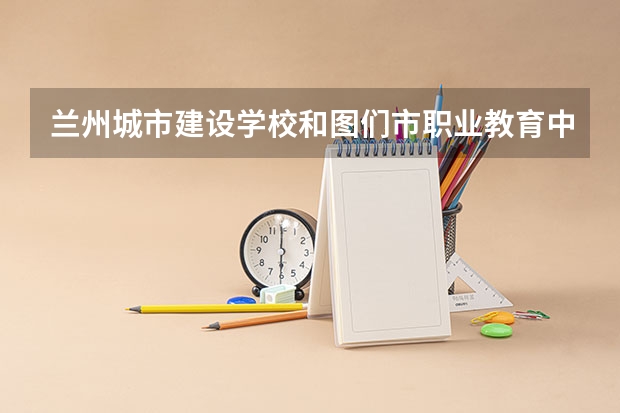 兰州城市建设学校和图们市职业教育中心哪个好