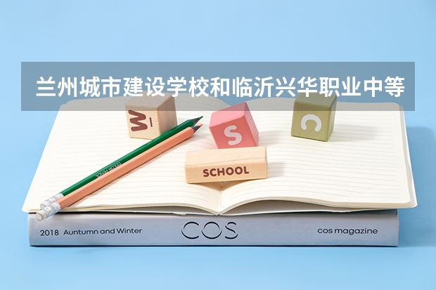 兰州城市建设学校和临沂兴华职业中等专业学校哪个好
