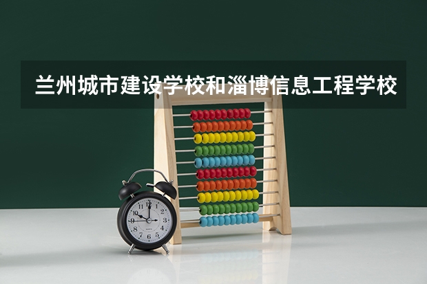 兰州城市建设学校和淄博信息工程学校哪个好