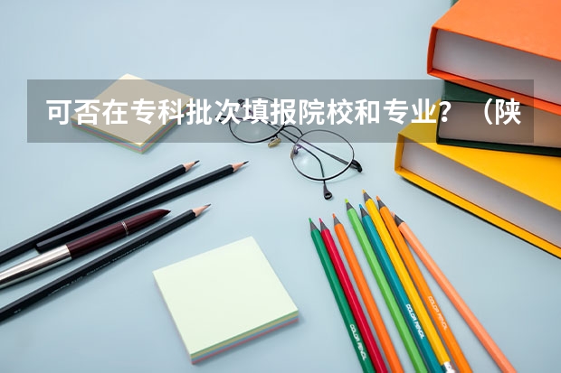 可否在专科批次填报院校和专业？（陕西单招的院校及分数线）