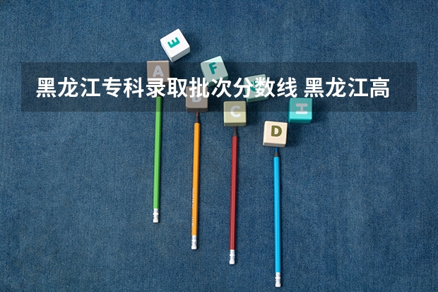 黑龙江专科录取批次分数线 黑龙江高考分数线