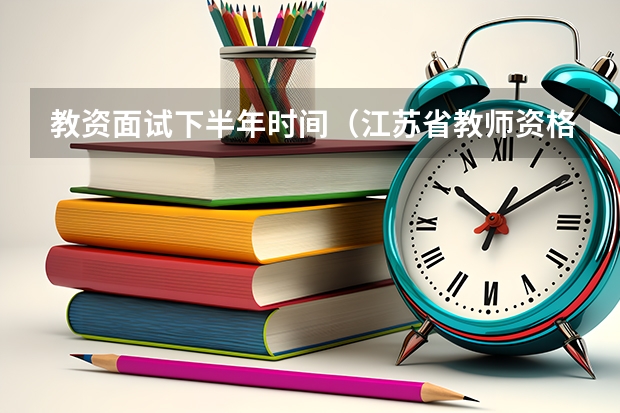 教资面试下半年时间（江苏省教师资格证面试时间）