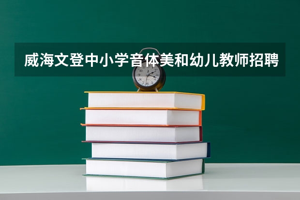 威海文登中小学音体美和幼儿教师招聘什么时候报名?