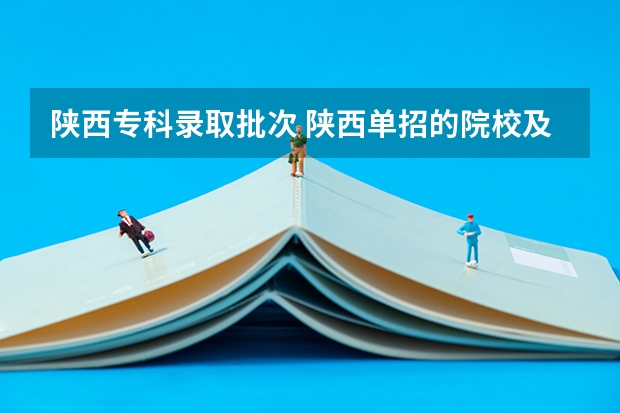 陕西专科录取批次 陕西单招的院校及分数线