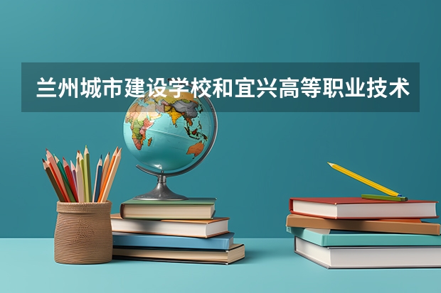 兰州城市建设学校和宜兴高等职业技术学校哪个好
