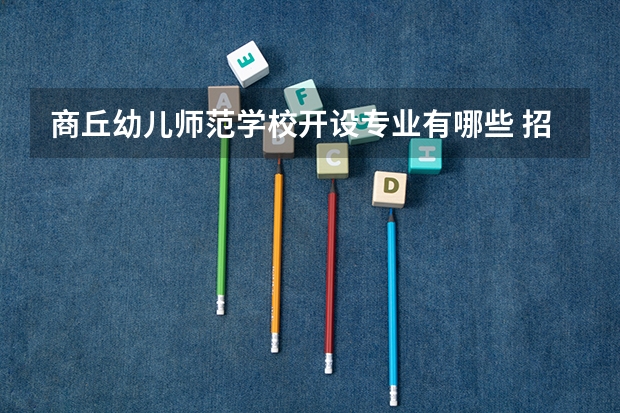 商丘幼儿师范学校开设专业有哪些 招多少人